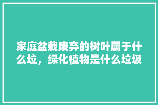 家庭盆栽废弃的树叶属于什么垃，绿化植物是什么垃圾类别。