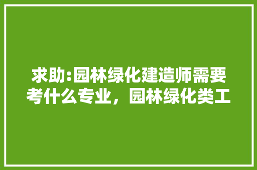 求助:园林绿化建造师需要考什么专业，园林绿化类工程师专业要求。  第1张 求助:园林绿化建造师需要考什么专业，园林绿化类工程师专业要求。 病虫防治