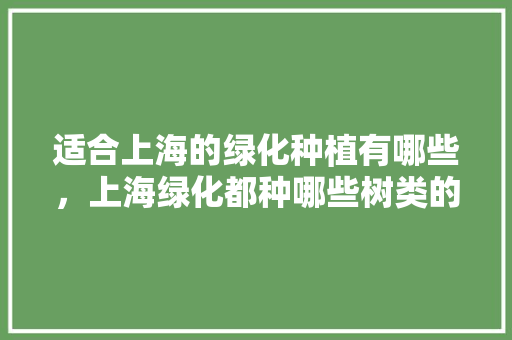适合上海的绿化种植有哪些，上海绿化都种哪些树类的。