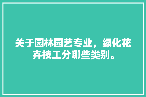 关于园林园艺专业，绿化花卉技工分哪些类别。