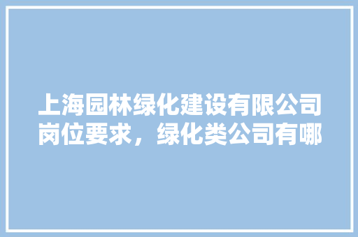 上海园林绿化建设有限公司岗位要求，绿化类公司有哪些职位名称。