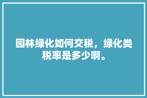 园林绿化如何交税，绿化类税率是多少啊。  第1张 园林绿化如何交税，绿化类税率是多少啊。 苗木百科