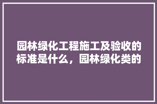 园林绿化工程施工及验收的标准是什么，园林绿化类的标准及规范要求。