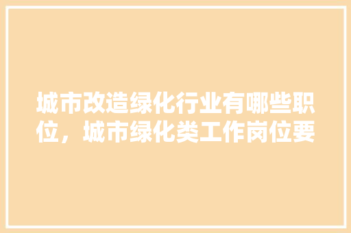 城市改造绿化行业有哪些职位，城市绿化类工作岗位要求有哪些。