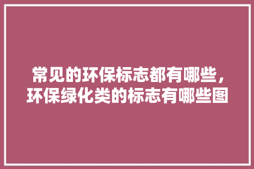 常见的环保标志都有哪些，环保绿化类的标志有哪些图片。