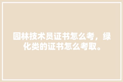 园林技术员证书怎么考，绿化类的证书怎么考取。
