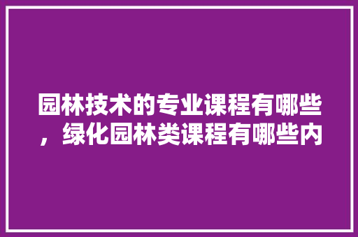 园林技术的专业课程有哪些，绿化园林类课程有哪些内容。
