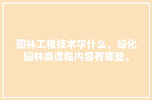 园林工程技术学什么，绿化园林类课程内容有哪些。  第1张 园林工程技术学什么，绿化园林类课程内容有哪些。 绿化类