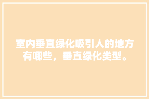 室内垂直绿化吸引人的地方有哪些，垂直绿化类型。
