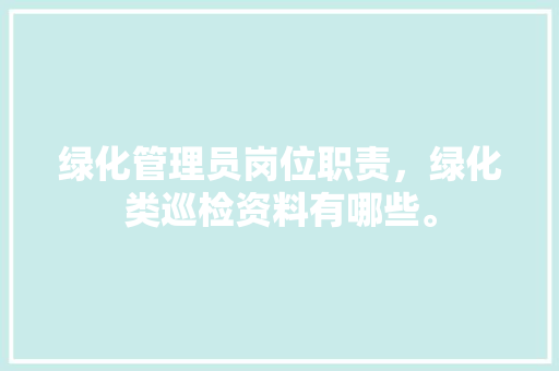绿化管理员岗位职责，绿化类巡检资料有哪些。