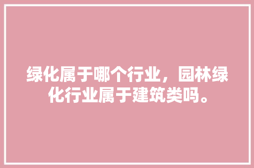 绿化属于哪个行业，园林绿化行业属于建筑类吗。  第1张 绿化属于哪个行业，园林绿化行业属于建筑类吗。 栽培技术