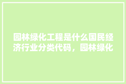 园林绿化工程是什么国民经济行业分类代码，园林绿化工程算那类工程类别。