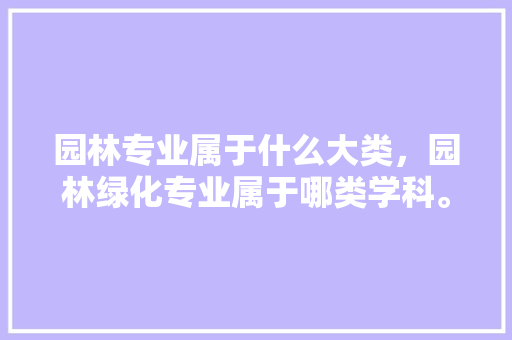 园林专业属于什么大类，园林绿化专业属于哪类学科。