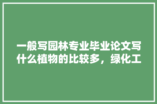 一般写园林专业毕业论文写什么植物的比较多，绿化工程施工类学术论文范文。