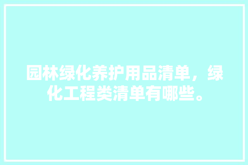 园林绿化养护用品清单，绿化工程类清单有哪些。